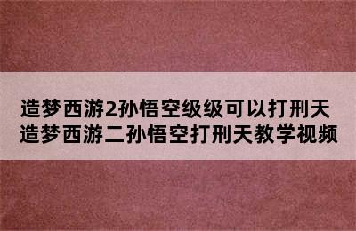 造梦西游2孙悟空级级可以打刑天 造梦西游二孙悟空打刑天教学视频